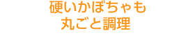 硬いかぼちゃも丸ごと調理