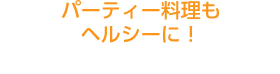 パーティー料理もヘルシーに!