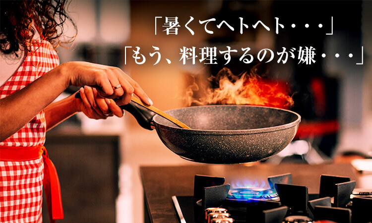 「暑くてヘトヘト...」「もう、料理するのが嫌...」