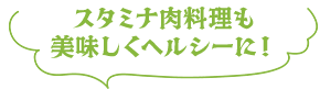 スタミナ肉料理も 美味しくヘルシーに!