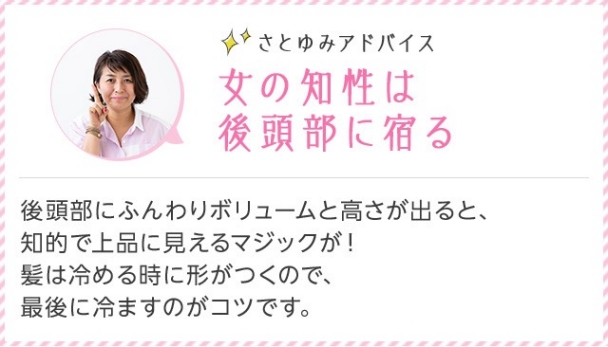 さとゆみアドバイス 女の知性は後頭部に宿る 後頭部にふんわりボリュームと高さが出ると、知的で上品に見えるマジックが！ 髪は冷める時に形がつくので、最後に冷ますのがコツです。