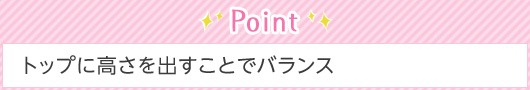 Point トップに高さを出すことでバランス