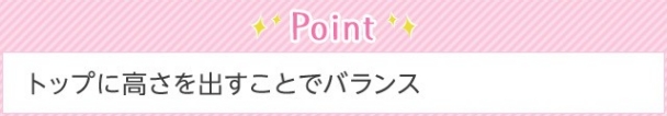 Point トップに高さを出すことでバランス