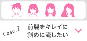 Case.2 前髪をキレイに斜めに流したい