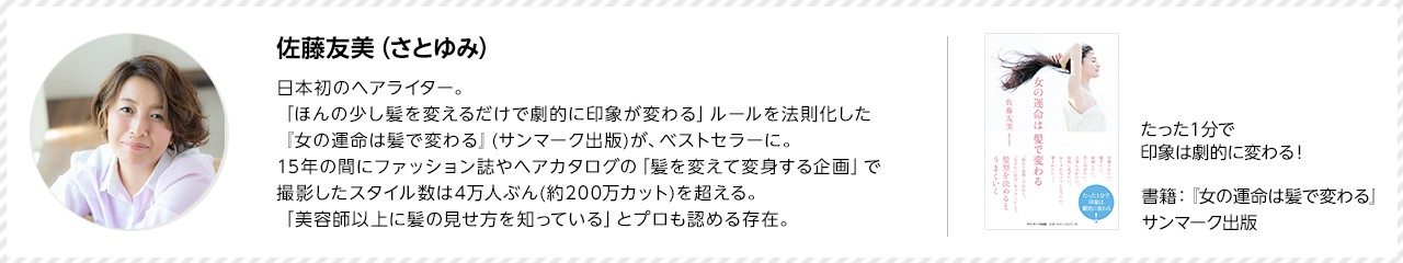 日本初初のヘアライター。「ほんの少し髪を変えるだけで劇的に印象が変わる」ルールを法則化した「女の運命は髪で変わる」(サンマーク出版)が、ベストセラーに。15年間の間にファッション誌やヘアカタログの「髪を変えて変身する企画」で撮影したスタイル数は4万人ぶん(約200万カット)を超える。「美容師以上に髪の見せ方を知っている」とプロも認める存在。たった１分で印象は劇的に変わる!書籍：「女の運命は髪で変わる」サンマーク出版