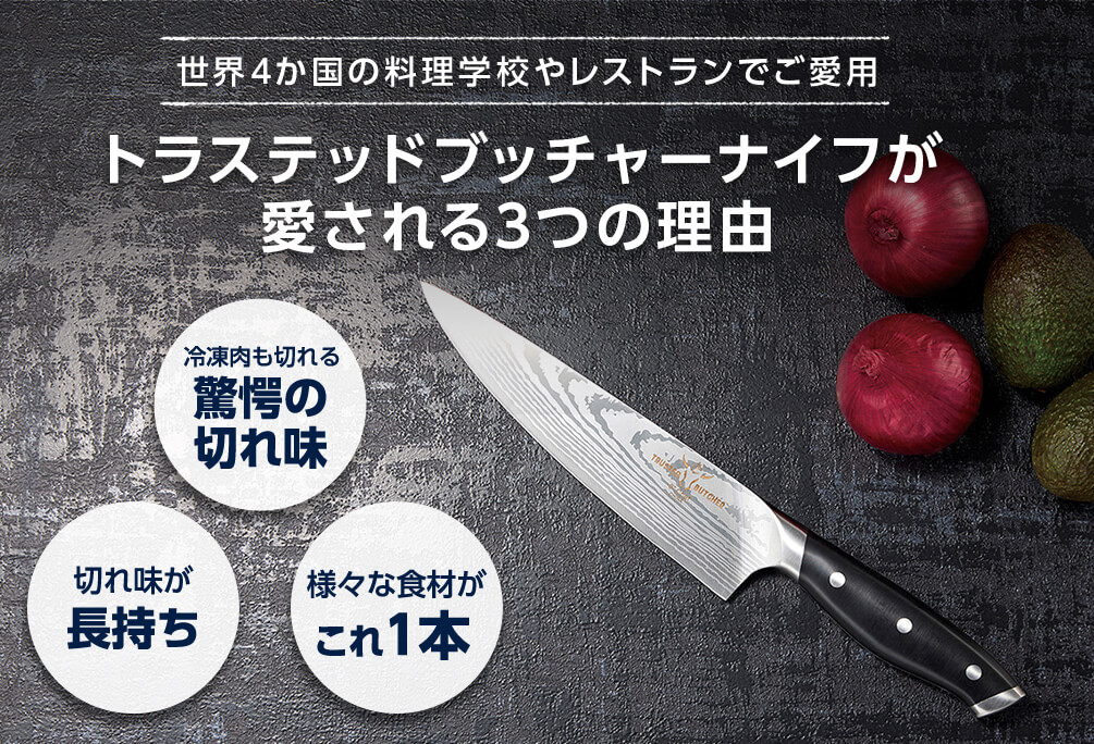 世界4か国の料理学校やレストランでご愛用 トラステッドブッチャーナイフが愛される3つの理由 冷凍肉も切れる驚愕の切れ味 切れ味が長持ち 様々な食材がこれ1本