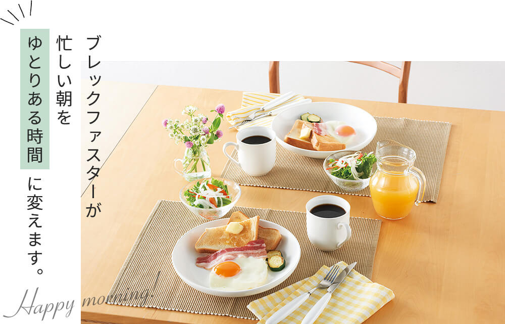 ブレックファスターが忙しい朝をゆとりある時間に変えます。 Happy morning!