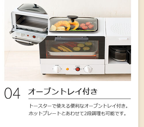 04 オーブントレイ付き トースターで使える便利なオーブントレイ付き。ホットプレートとあわせて2段調理も可能です。