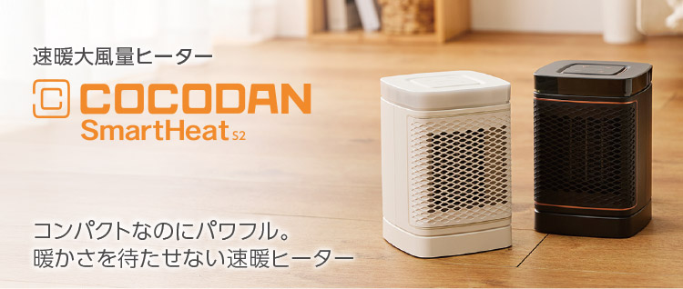 速暖大風量ヒーター COCODAN Smart Heat S2 コンパクトなのにパワフル。 暖かさを待たせない速暖ヒーター