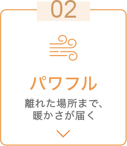 02 パワフル 離れた場所まで、暖かさが届く
