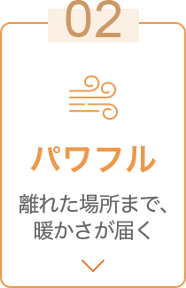 02 パワフル 離れた場所まで、暖かさが届く