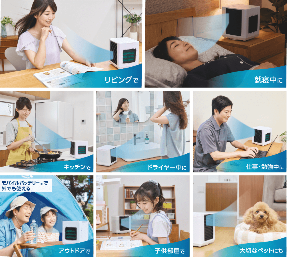 リビングで 就寝中に キッチンで ドライヤー中に 仕事・勉強中に アウトドアで モバイルバッテリー※で外でも使える 子供部屋で 大切なペットにも