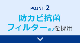 POINT2 防カビ抗菌フィルター※3を採用