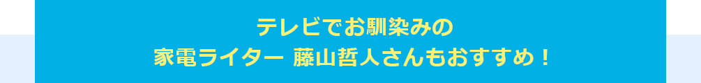 テレビでお馴染みの家電ライター 藤山哲人さんもおすすめ！