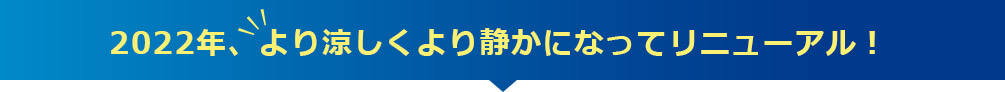 2022年、より涼しくより静かになってリニューアル!