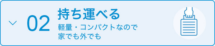02 持ち運べる 軽量・コンパクトなので 家でも外でも