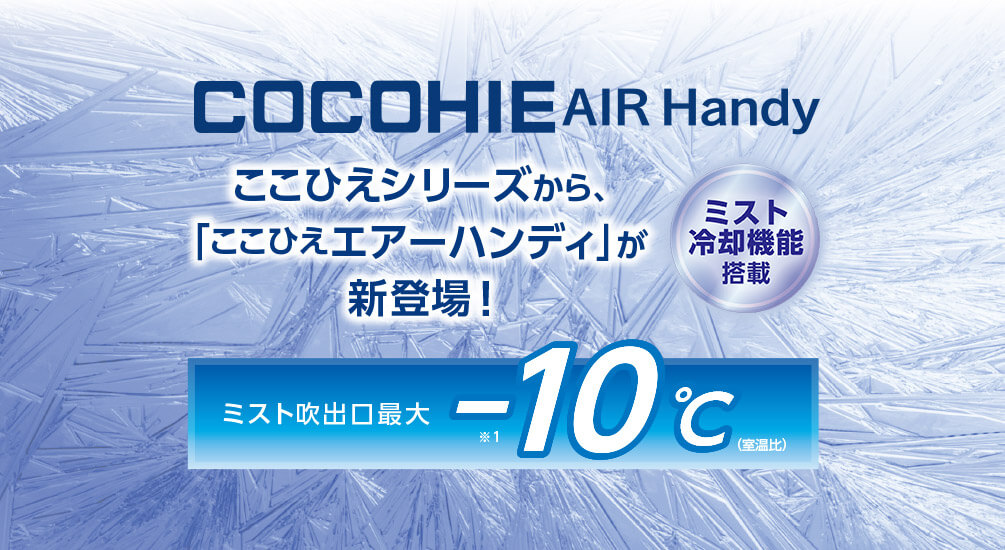 COCOHIE AIR Handy ここひえシリーズから、「ここひえ エアーハンディ」が新登場！ミスト冷却機能搭載 ミスト吹出口最大－10℃（室温比）※1
