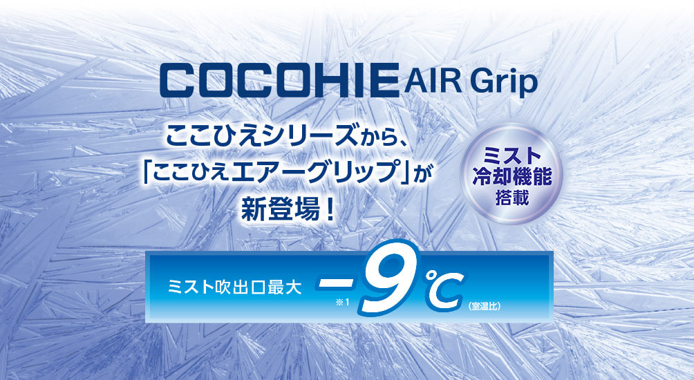 COCOHIE AIR Grip ここひえシリーズから、「ここひえ エアーグリップ」が新登場！ミスト冷却機能搭載 ミスト吹出口最大－9℃（室温比）※1