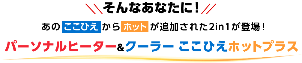 そんなあなたに！ あのここひえからホットが追加された2in1が登場！ パーソナルヒーター＆クーラー ここひえホットプラス