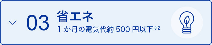 03 省エネ 1か月の電気代 500円以下※2