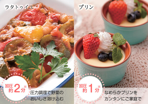ラタトゥイユ 加圧約2分※ 圧力調理で野菜のおいしさ溶け込む プリン 加圧約1分※ なめらかプリンをカンタンにご家庭で