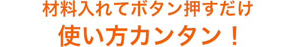 材料入れてボタン押すだけ 使い方カンタン!