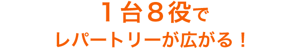 1台8役でレパートリーが広がる!