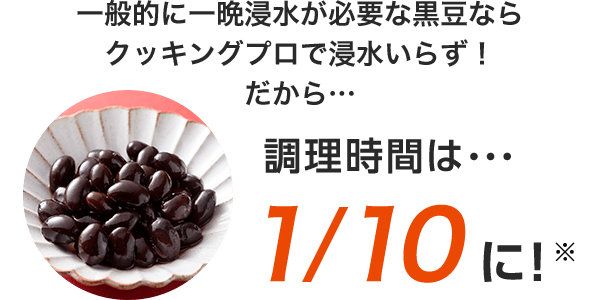 一般的に一晩浸水が必要な黒豆ならクッキングプロで浸水いらず!だから・・・調理時間は・・・1/10に!※