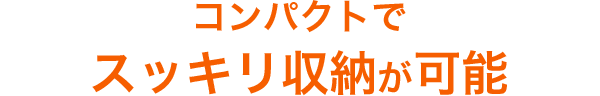 コンパクトで スッキリ収納が可能