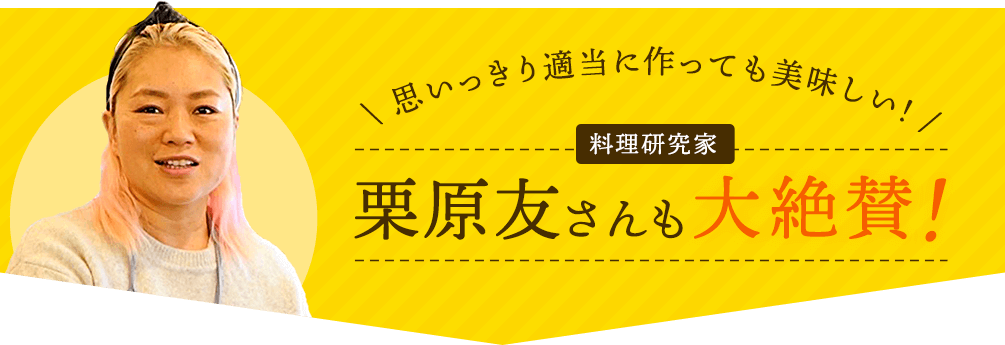 思いっきり適当に作っても美味しい! 料理研究家 栗原友さんも大絶賛!