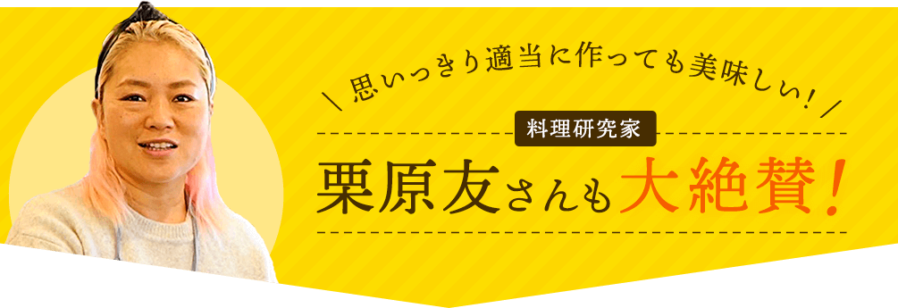 思いっきり適当に作っても美味しい！ 料理研究家 栗原友さんも大絶賛！