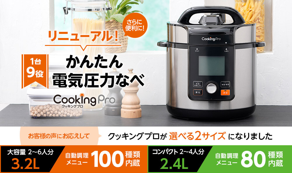さらに便利に! リニューアル! 1台9役 かんたん電気圧力なべ CookingPro クッキングプロ お客様の声にお応えして クッキングプロが選べる2サイズになりました 大容量 3.2L 2~6人分 自動調理メニュー100種類内蔵 コンパクト 2.4L 2~4人分 自動調理メニュー80種類内蔵