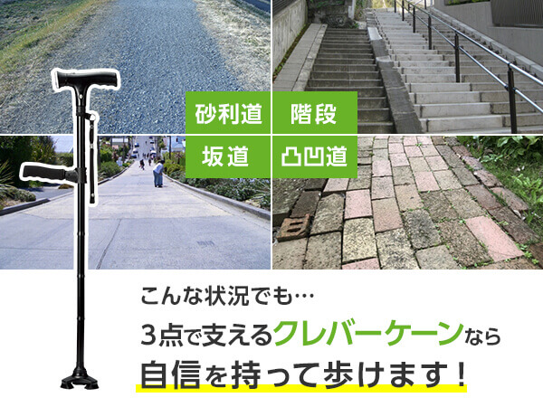 砂利道 階段 坂道 凸凹道 こんな状況でも… 3点で支えるクレバーケーンなら自信を持って歩けます!