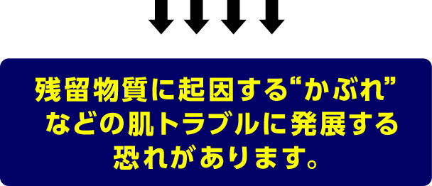 残留物質に起因する”かぶれ”などの肌トラブルに発展する恐れがあります。