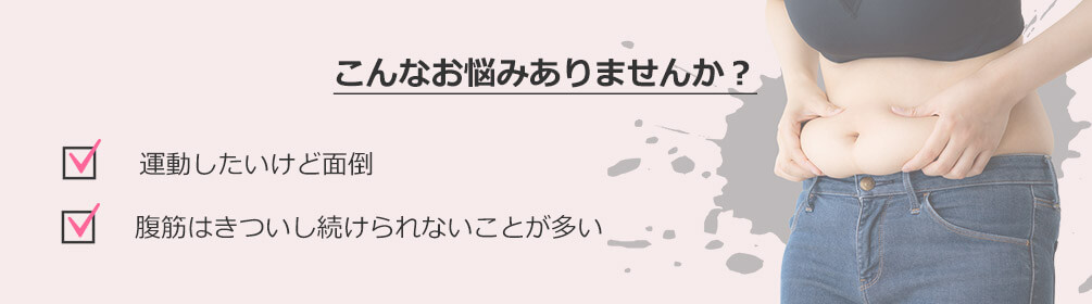 こんなお悩みありませんか? 運動したいけど面倒 腹筋はきついし続けられないことが多い