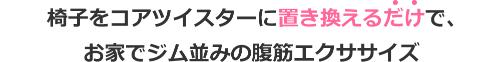椅子をコアツイスターに置き換えるだけで、お家でジム並みの腹筋エクササイズ