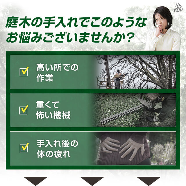 庭木の手入れでこのようなお悩みございませんか？ 高い所での作業 重くて怖い機械 手入れ後の体の疲れ