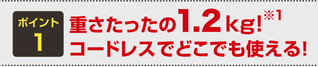 ポイント1 重さたったの1.2kg!※1 コードレスでどこでも使える!