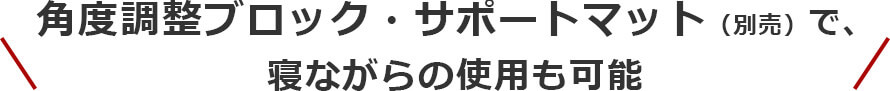 角度調整ブロック・サポートマット（別売り）で、寝ながらの使用も可能