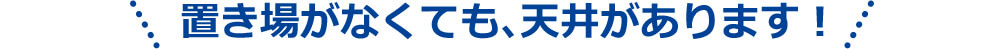 置き場がなくても、天井があります!