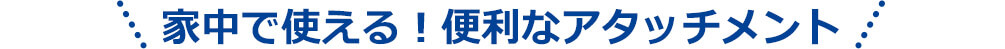 家中で使える!便利なアタッチメント