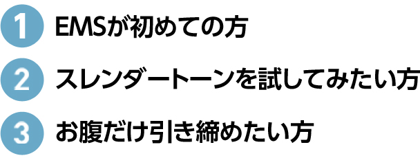 1 EMSが初めての方 2 スレンダートーンを試してみたい方 3 お腹だけ引き締めたい方