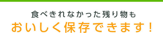 食べきれなかった残り物もおいしく保存できます!
