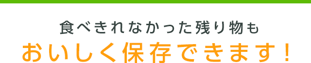 食べきれなかった残り物もおいしく保存できます!