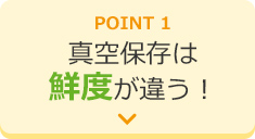 POINT1 真空保存は鮮度が違う！