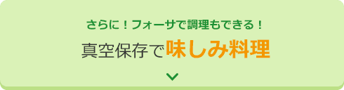 さらに！フォーサで調理もできる！ 真空保存で味しみ料理
