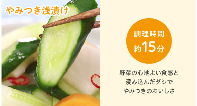 やみつき浅漬け 調理時間約15分 野菜の心地よい食感と浸み込んだダシでやみつきのおいしさ