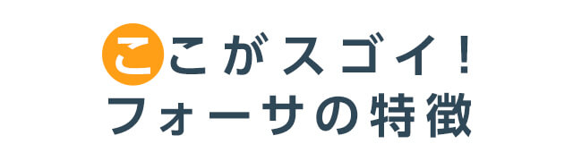 ここがスゴイ!フォーサの特徴