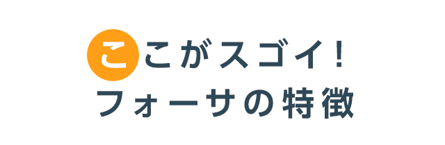 ここがスゴイ!フォーサの特徴