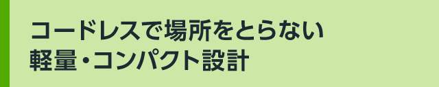 コードレスで場所をとらない軽量・コンパクト設計